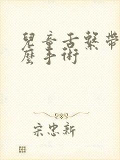 儿童舌系带短怎么手术