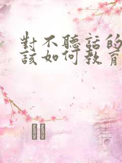 对不听话的孩子该如何教育