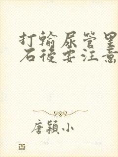 打输尿管里有结石后要注意什么