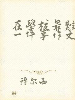 在学校最难忘的一件事作文500字