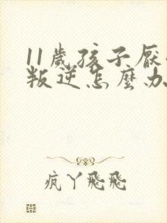 11岁孩子厌学叛逆怎么办