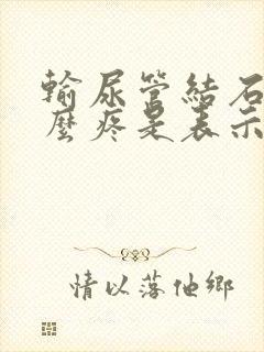 输尿管结石不怎么疼是表示什么