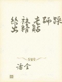 丝袜老师踩我的出精贴