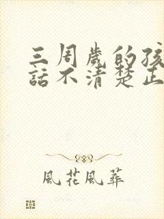 三周岁的孩子说话不清楚正常吗