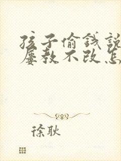 孩子偷钱说谎话屡教不改怎么办?