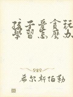 孩子爱贪玩不爱学习怎么办