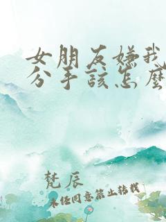 女朋友嫌我烦想分手该怎么挽回