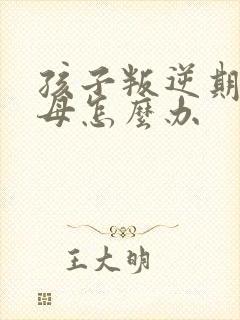 孩子叛逆期打父母怎么办