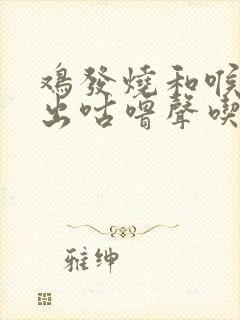 鸡发烧和喉咙发出咕噜声吃什么药