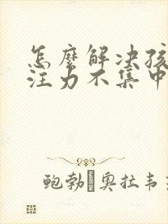 怎么解决孩子专注力不集中