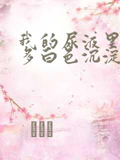 我的尿液里面好多白色沉淀物