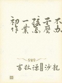 初一孩子不爱写作业怎么办