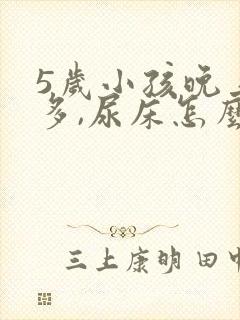 5岁小孩晚上尿多,尿床怎么办?