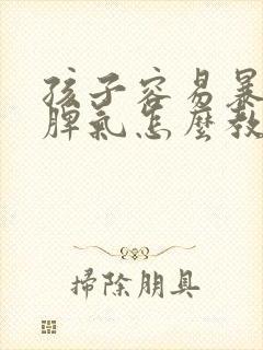 孩子容易暴躁发脾气怎么教育