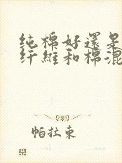 纯棉好还是聚酯纤维和棉混纺好