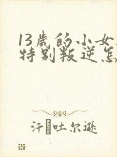 13岁的小女孩特别叛逆怎么引导