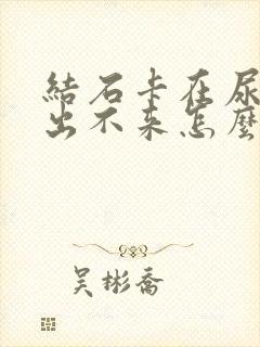 结石卡在尿道里出不来怎么办