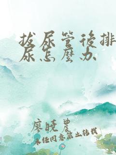 拔尿管后排不出尿怎么办