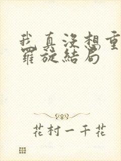 我真没想重生啊罗旋结局