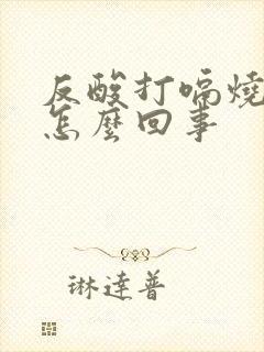 反酸打嗝烧心是怎么回事