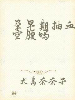 孕早期抽血检查空腹吗