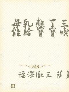 母乳憋了三天还能给宝宝吃吗