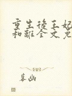 重生后王妃只想和离全文免费阅读