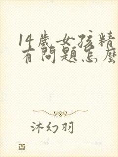 14岁女孩精神有问题怎么办