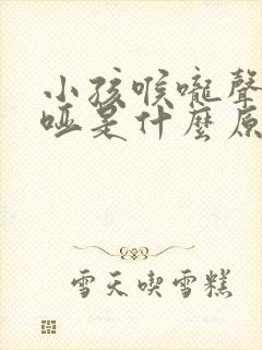 小孩喉咙声音嘶哑是什么原因