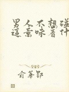 男人不想碰你了这意味着什么