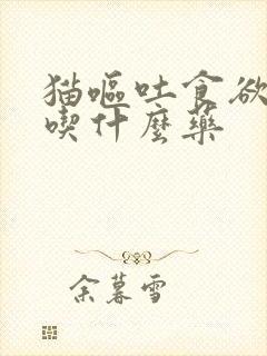 猫呕吐食欲不振吃什么药