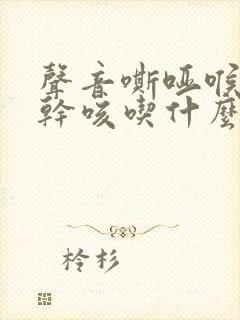 声音嘶哑喉咙痒干咳吃什么药