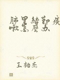 肺里结节痰多咳嗽怎么办