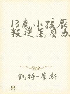 13岁小孩厌学叛逆怎么办