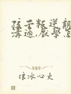 孩子叛逆期不好沟通,厌学怎么办