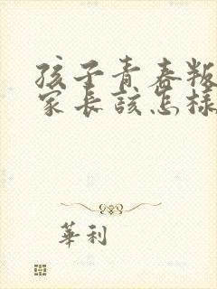 孩子青春叛逆期家长该怎样引导