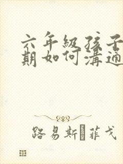 六年级孩子叛逆期如何沟通与教育