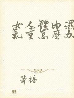 女人体内湿气寒气重怎么办