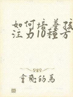 如何培养孩子专注力10种方法