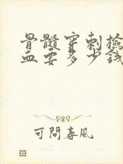 骨髓穿刺检查贫血要多少钱