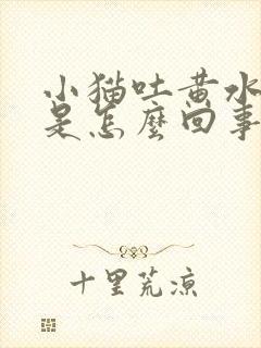 小猫吐黄水拉稀是怎么回事