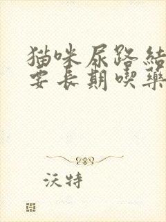 猫咪尿路结晶需要长期吃药吗