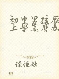 初中男孩厌学不上学怎么办呢