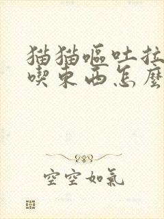 猫猫呕吐拉稀不吃东西怎么办哦