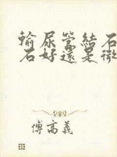 输尿管结石是碎石好还是微创手术好