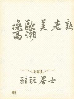 操欧美老熟妇逼高潮