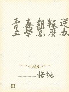 青春期叛逆不想上学怎么办