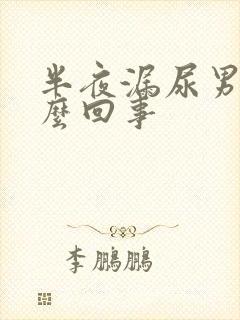 半夜漏尿男性怎么回事