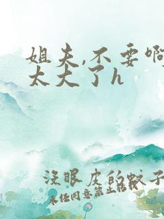 姐夫,不要啊,太大了h