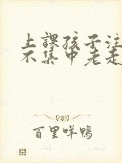 上课孩子注意力不集中老走神